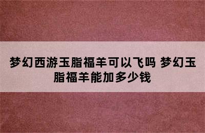 梦幻西游玉脂福羊可以飞吗 梦幻玉脂福羊能加多少钱